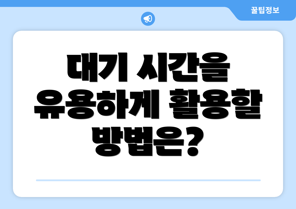대기 시간을 유용하게 활용할 방법은?